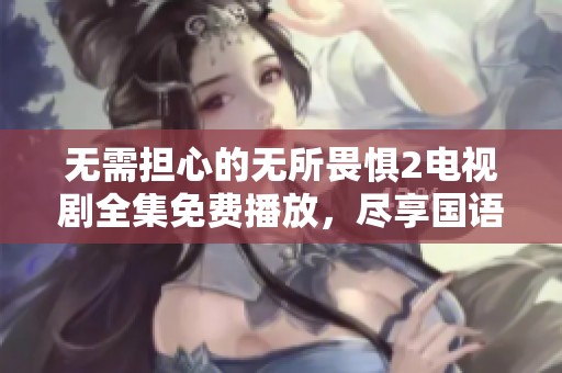 无需担心的无所畏惧2电视剧全集免费播放，尽享国语版精彩剧情