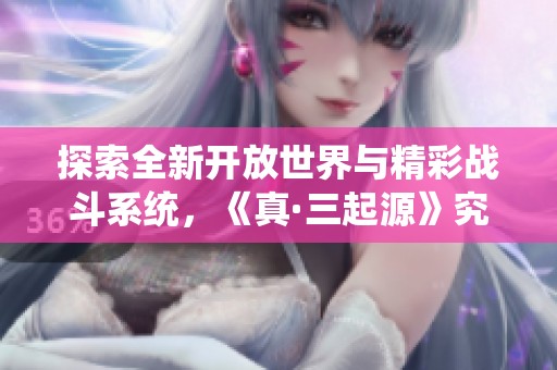 探索全新开放世界与精彩战斗系统，《真·三起源》究竟值得入手吗？