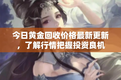 今日黄金回收价格最新更新，了解行情把握投资良机