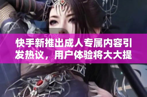 快手新推出成人专属内容引发热议，用户体验将大大提升