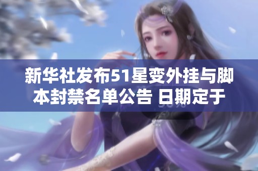 新华社发布51星变外挂与脚本封禁名单公告 日期定于5月31日