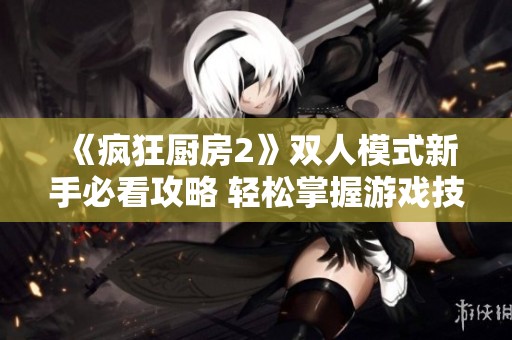 《疯狂厨房2》双人模式新手必看攻略 轻松掌握游戏技巧与合作策略