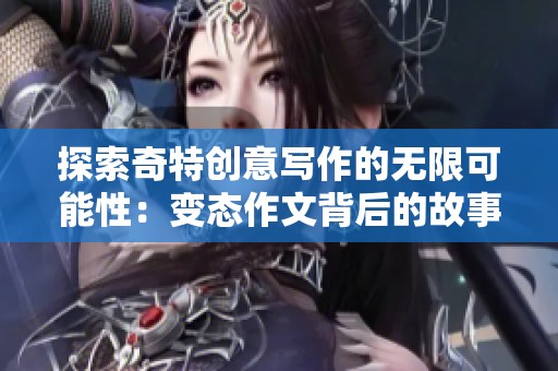 探索奇特创意写作的无限可能性：变态作文背后的故事与启示
