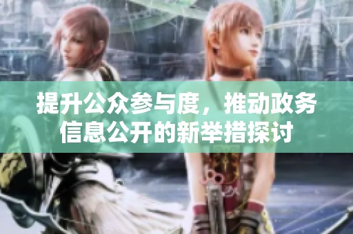 提升公众参与度，推动政务信息公开的新举措探讨