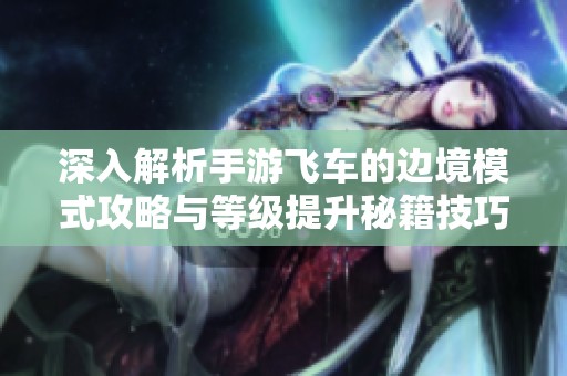 深入解析手游飞车的边境模式攻略与等级提升秘籍技巧