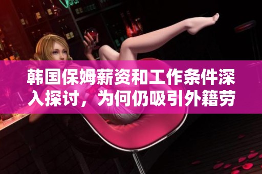 韩国保姆薪资和工作条件深入探讨，为何仍吸引外籍劳动力加入这一行业