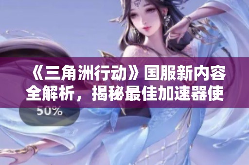《三角洲行动》国服新内容全解析，揭秘最佳加速器使用方法