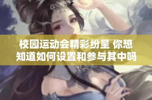 校园运动会精彩纷呈 你想知道如何设置和参与其中吗