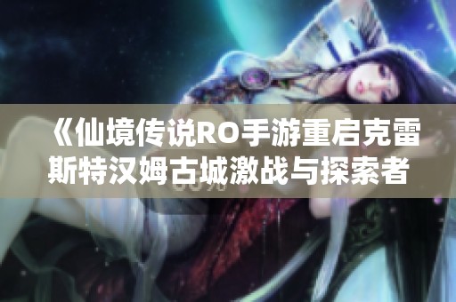 《仙境传说RO手游重启克雷斯特汉姆古城激战与探索者装备精彩对决》