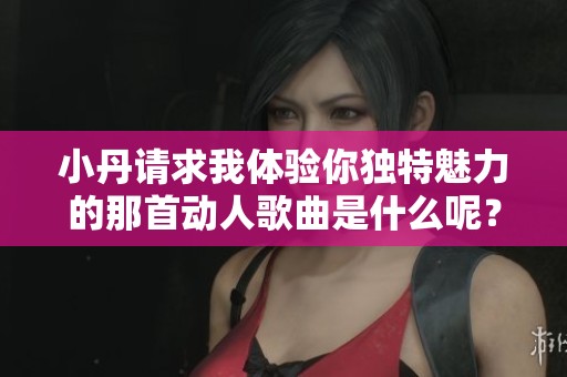 小丹请求我体验你独特魅力的那首动人歌曲是什么呢？