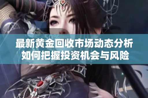 最新黄金回收市场动态分析 如何把握投资机会与风险