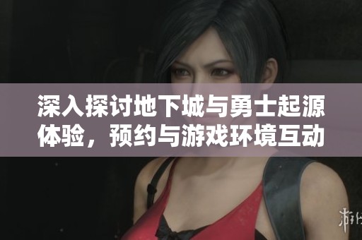 深入探讨地下城与勇士起源体验，预约与游戏环境互动全解析