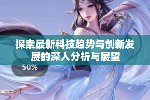 探索最新科技趋势与创新发展的深入分析与展望