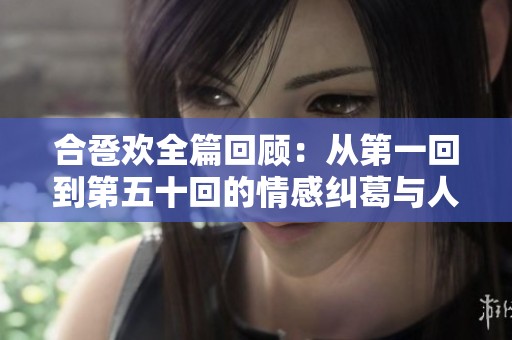 合卺欢全篇回顾：从第一回到第五十回的情感纠葛与人生启示