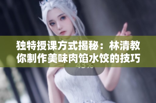 独特授课方式揭秘：林清教你制作美味肉馅水饺的技巧与秘诀