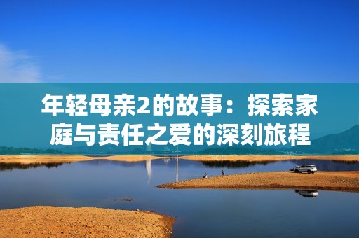 年轻母亲2的故事：探索家庭与责任之爱的深刻旅程