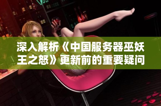 深入解析《中国服务器巫妖王之怒》更新前的重要疑问与解答