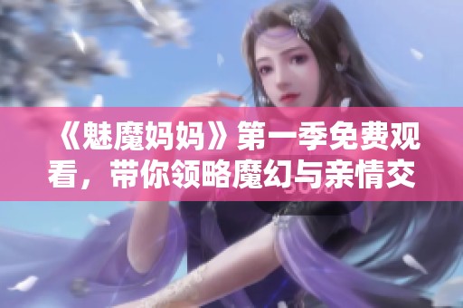 《魅魔妈妈》第一季免费观看，带你领略魔幻与亲情交织的精彩故事