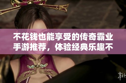不花钱也能享受的传奇霸业手游推荐，体验经典乐趣不再受限
