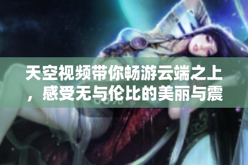 天空视频带你畅游云端之上，感受无与伦比的美丽与震撼体验