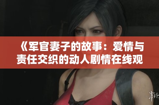 《军官妻子的故事：爱情与责任交织的动人剧情在线观看》