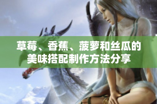 草莓、香蕉、菠萝和丝瓜的美味搭配制作方法分享