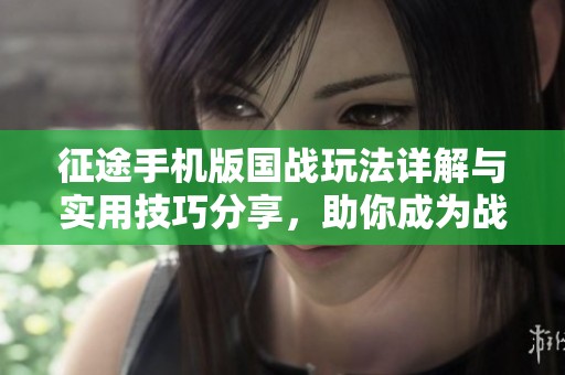 征途手机版国战玩法详解与实用技巧分享，助你成为战场王者