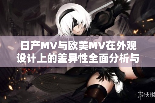 日产MV与欧美MV在外观设计上的差异性全面分析与对比