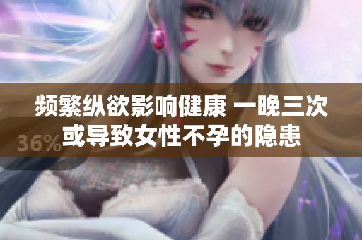 频繁纵欲影响健康 一晚三次或导致女性不孕的隐患