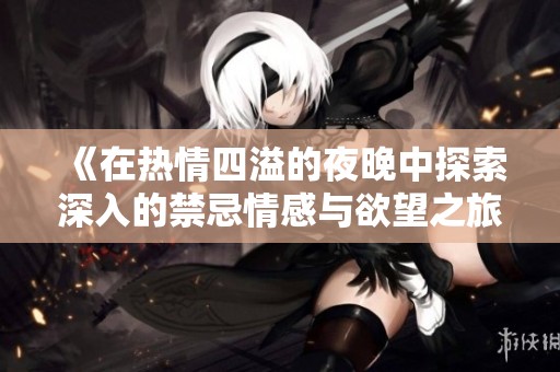 《在热情四溢的夜晚中探索深入的禁忌情感与欲望之旅》