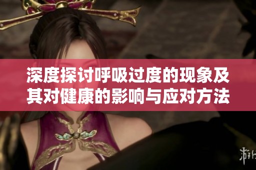 深度探讨呼吸过度的现象及其对健康的影响与应对方法