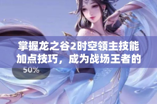 掌握龙之谷2时空领主技能加点技巧，成为战场王者的秘诀