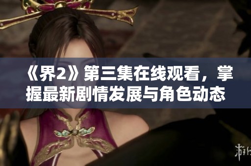 《界2》第三集在线观看，掌握最新剧情发展与角色动态的全新解读