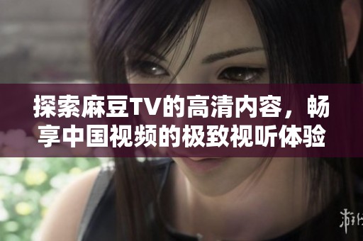 探索麻豆TV的高清内容，畅享中国视频的极致视听体验