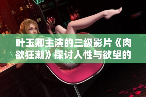 叶玉卿主演的三级影片《肉欲狂潮》探讨人性与欲望的深刻主题