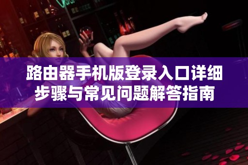 路由器手机版登录入口详细步骤与常见问题解答指南