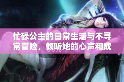 忙碌公主的日常生活与不寻常冒险，倾听她的心声和成长故事