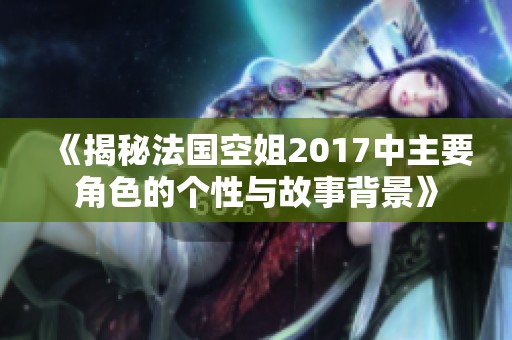 《揭秘法国空姐2017中主要角色的个性与故事背景》