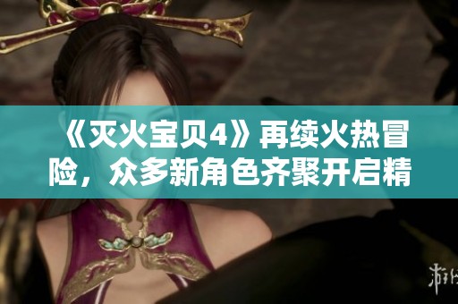 《灭火宝贝4》再续火热冒险，众多新角色齐聚开启精彩救援之旅