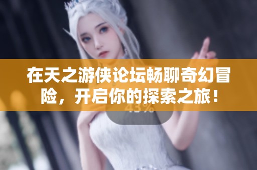 在天之游侠论坛畅聊奇幻冒险，开启你的探索之旅！