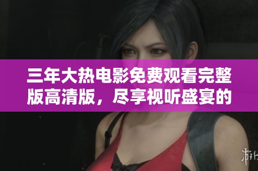 三年大热电影免费观看完整版高清版，尽享视听盛宴的精彩体验