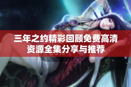 三年之约精彩回顾免费高清资源全集分享与推荐