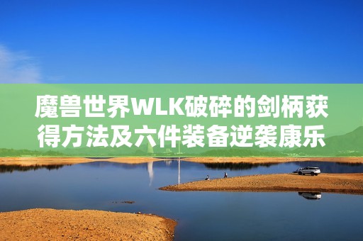 魔兽世界WLK破碎的剑柄获得方法及六件装备逆袭康乐全攻略