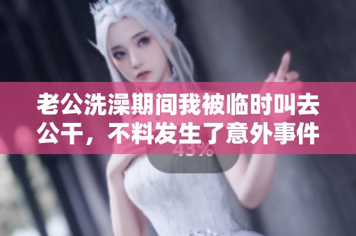 老公洗澡期间我被临时叫去公干，不料发生了意外事件