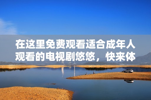 在这里免费观看适合成年人观看的电视剧悠悠，快来体验精彩剧情！