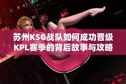 苏州KSG战队如何成功晋级KPL赛季的背后故事与攻略解析
