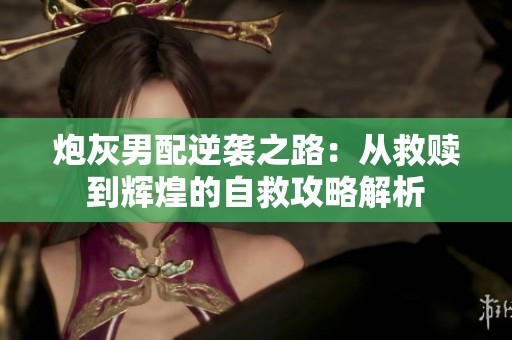 炮灰男配逆袭之路：从救赎到辉煌的自救攻略解析
