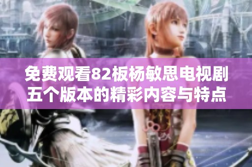 免费观看82板杨敏思电视剧五个版本的精彩内容与特点解析
