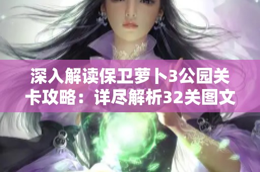 深入解读保卫萝卜3公园关卡攻略：详尽解析32关图文技巧