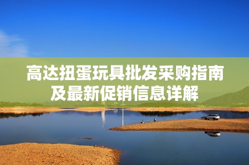 高达扭蛋玩具批发采购指南及最新促销信息详解